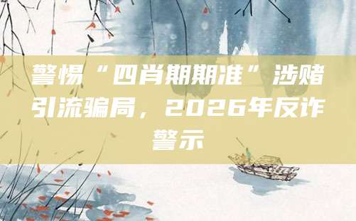 警惕“四肖期期准”涉赌引流骗局,2026年反诈警示