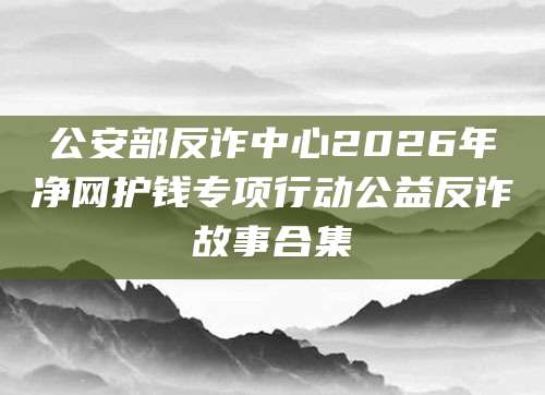 公安部反诈中心2026年净网护钱专项行动公益反诈故事合集