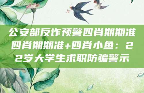 公安部反诈预警四肖期期准四肖期期准+四肖小鱼：22岁大学生求职防骗警示