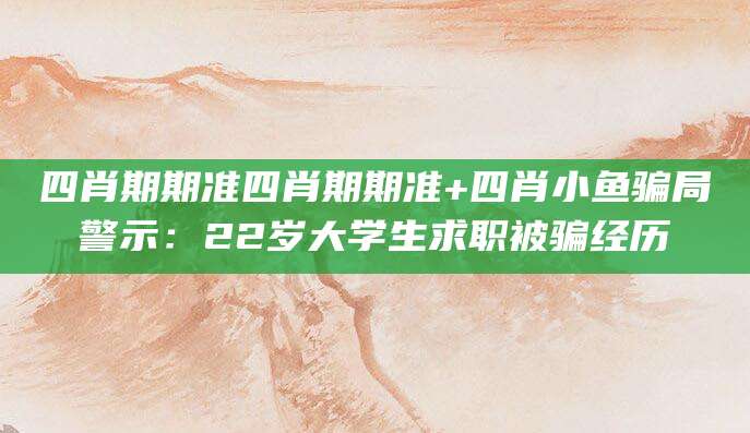 四肖期期准四肖期期准+四肖小鱼骗局警示:22岁大学生求职被骗经历