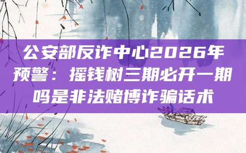 公安部反诈中心2026年预警:摇钱树三期必开一期吗是非法赌博诈骗话术