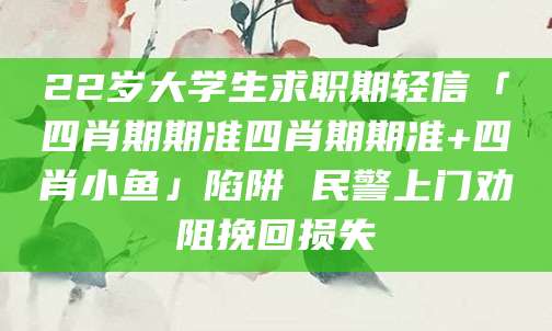 22岁大学生求职期轻信「四肖期期准四肖期期准+四肖小鱼」陷阱 民警上门劝阻挽回损失