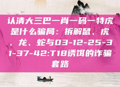 认清大三巴一肖一码一特虎是什么骗局：拆解鼠、虎、龙、蛇与03-12-25-31-37-42:T18诱饵的诈骗套路