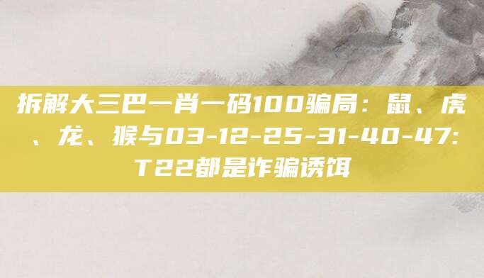 拆解大三巴一肖一码100骗局：鼠、虎、龙、猴与03-12-25-31-40-47:T22都是诈骗诱饵