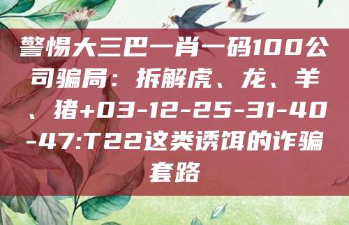 警惕大三巴一肖一码100公司骗局：拆解虎、龙、羊、猪+03-12-25-31-40-47:T22这类诱饵的诈骗套路