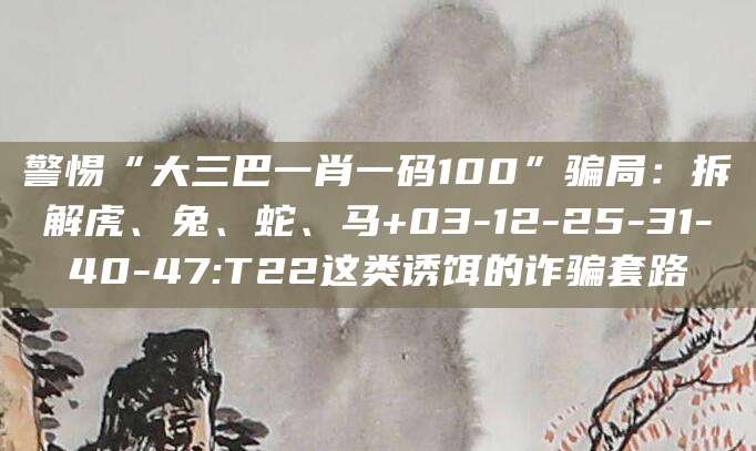 警惕“大三巴一肖一码100”骗局：拆解虎、兔、蛇、马+03-12-25-31-40-47:T22这类诱饵的诈骗套路