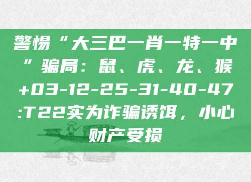 警惕“大三巴一肖一特一中”骗局：鼠、虎、龙、猴+03-12-25-31-40-47:T22实为诈骗诱饵，小心财产受损