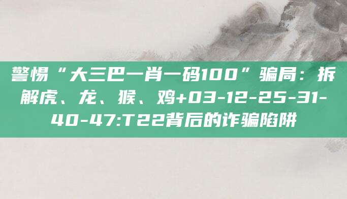 警惕“大三巴一肖一码100”骗局：拆解虎、龙、猴、鸡+03-12-25-31-40-47:T22背后的诈骗陷阱