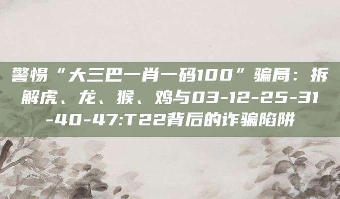 警惕“大三巴一肖一码100”骗局：拆解虎、龙、猴、鸡与03-12-25-31-40-47:T22背后的诈骗陷阱