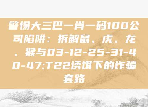 警惕大三巴一肖一码100公司陷阱：拆解鼠、虎、龙、猴与03-12-25-31-40-47:T22诱饵下的诈骗套路