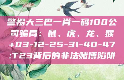 警惕大三巴一肖一码100公司骗局：鼠、虎、龙、猴+03-12-25-31-40-47:T23背后的非法赌博陷阱