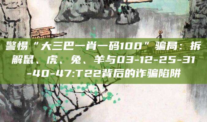 警惕“大三巴一肖一码100”骗局:拆解鼠、虎、兔、羊与03-12-25-31-40-47:T22背后的诈骗陷阱