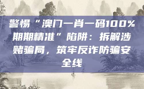 警惕“澳门一肖一码100%期期精准”陷阱：拆解涉赌骗局，筑牢反诈防骗安全线