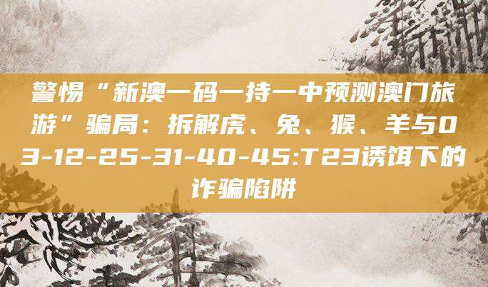 警惕“新澳一码一持一中预测澳门旅游”骗局:拆解虎、兔、猴、羊与03-12-25-31-40-45:T23诱饵下的诈骗陷阱