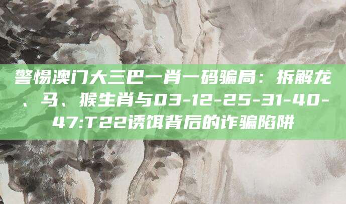 警惕澳门大三巴一肖一码骗局：拆解龙、马、猴生肖与03-12-25-31-40-47:T22诱饵背后的诈骗陷阱