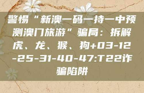 警惕“新澳一码一持一中预测澳门旅游”骗局:拆解虎、龙、猴、狗+03-12-25-31-40-47:T22诈骗陷阱