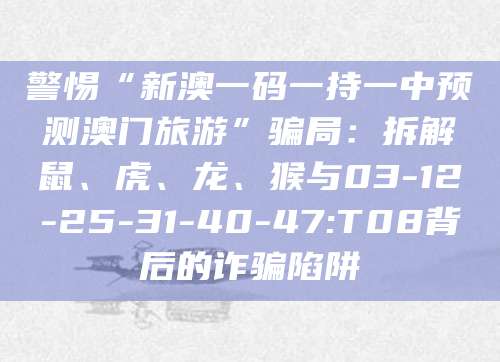 警惕“新澳一码一持一中预测澳门旅游”骗局:拆解鼠、虎、龙、猴与03-12-25-31-40-47:T08背后的诈骗陷阱