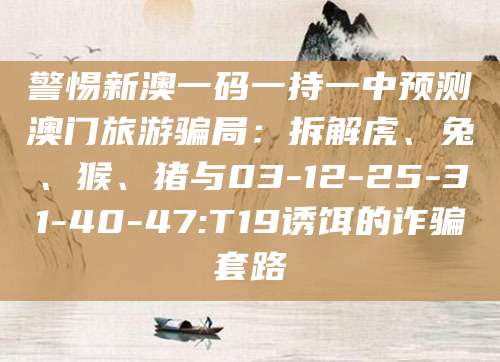 警惕新澳一码一持一中预测澳门旅游骗局:拆解虎、兔、猴、猪与03-12-25-31-40-47:T19诱饵的诈骗套路