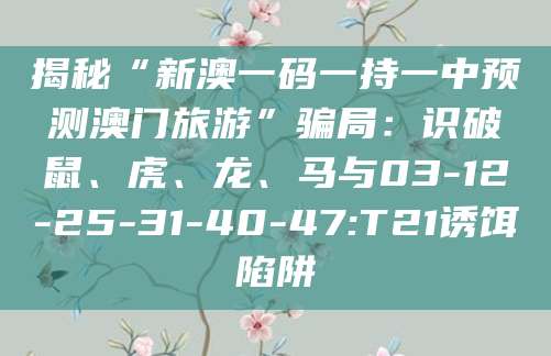揭秘“新澳一码一持一中预测澳门旅游”骗局:识破鼠、虎、龙、马与03-12-25-31-40-47:T21诱饵陷阱