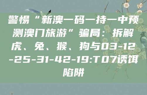 警惕“新澳一码一持一中预测澳门旅游”骗局:拆解虎、兔、猴、狗与03-12-25-31-42-19:T07诱饵陷阱