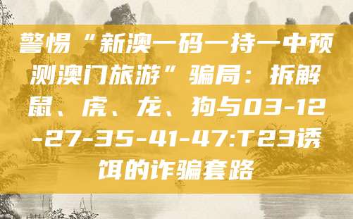 警惕“新澳一码一持一中预测澳门旅游”骗局:拆解鼠、虎、龙、狗与03-12-27-35-41-47:T23诱饵的诈骗套路