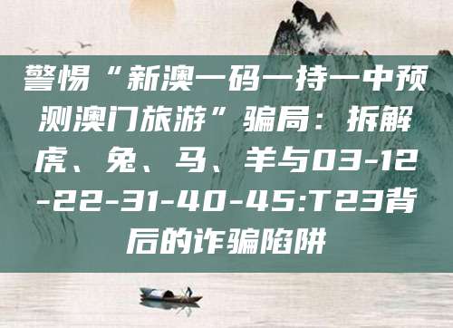 警惕“新澳一码一持一中预测澳门旅游”骗局:拆解虎、兔、马、羊与03-12-22-31-40-45:T23背后的诈骗陷阱