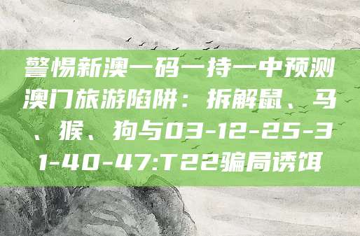 警惕新澳一码一持一中预测澳门旅游陷阱：拆解鼠、马、猴、狗与03-12-25-31-40-47:T22骗局诱饵