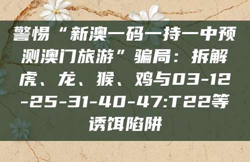 警惕“新澳一码一持一中预测澳门旅游”骗局：拆解虎、龙、猴、鸡与03-12-25-31-40-47:T22等诱饵陷阱