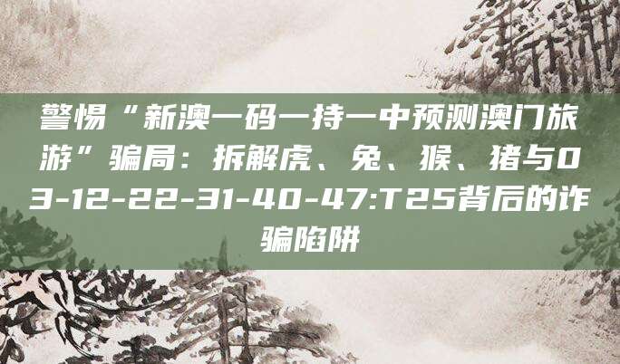 警惕“新澳一码一持一中预测澳门旅游”骗局：拆解虎、兔、猴、猪与03-12-22-31-40-47:T25背后的诈骗陷阱