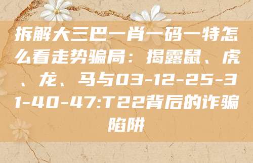 拆解大三巴一肖一码一特怎么看走势骗局：揭露鼠、虎、龙、马与03-12-25-31-40-47:T22背后的诈骗陷阱