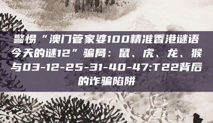 警惕“澳门管家婆100精准香港谜语今天的谜12”骗局：鼠、虎、龙、猴与03-12-25-31-40-47:T22背后的诈骗陷阱