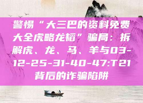 警惕“大三巴的资料免费大全虎略龙韬”骗局：拆解虎、龙、马、羊与03-12-25-31-40-47:T21背后的诈骗陷阱