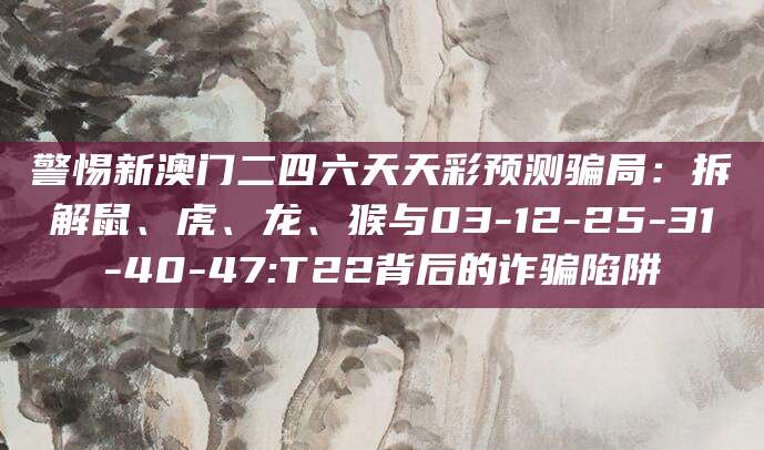 警惕新澳门二四六天天彩预测骗局：拆解鼠、虎、龙、猴与03-12-25-31-40-47:T22背后的诈骗陷阱