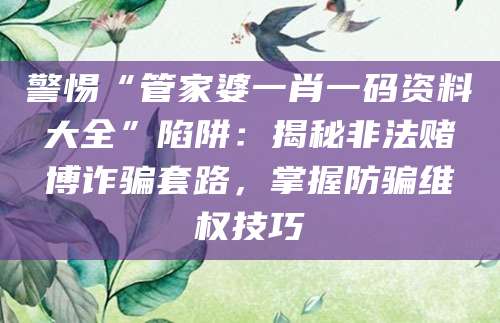 警惕“管家婆一肖一码资料大全”陷阱：揭秘非法赌博诈骗套路，掌握防骗维权技巧