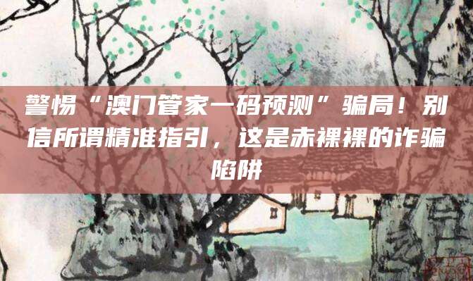 警惕“澳门管家一码预测”骗局！别信所谓精准指引，这是赤裸裸的诈骗陷阱