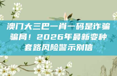 澳门大三巴一肖一码是诈骗骗局！2026年最新变种套路风险警示别信