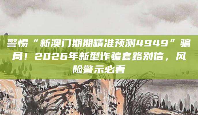警惕“新澳门期期精准预测4949”骗局！2026年新型诈骗套路别信，风险警示必看