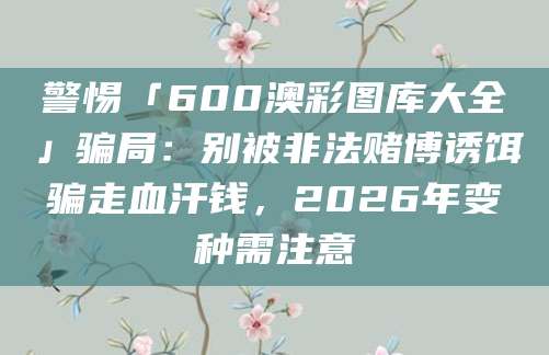 警惕「600澳彩图库大全」骗局：别被非法赌博诱饵骗走血汗钱，2026年变种需注意