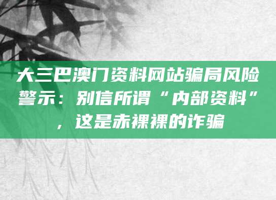 大三巴澳门资料网站骗局风险警示：别信所谓“内部资料”，这是赤裸裸的诈骗