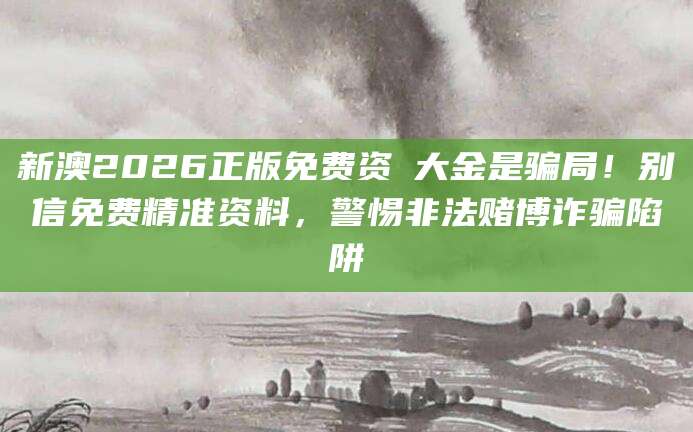 新澳2026正版免费资枓大金是骗局！别信免费精准资料，警惕非法赌博诈骗陷阱