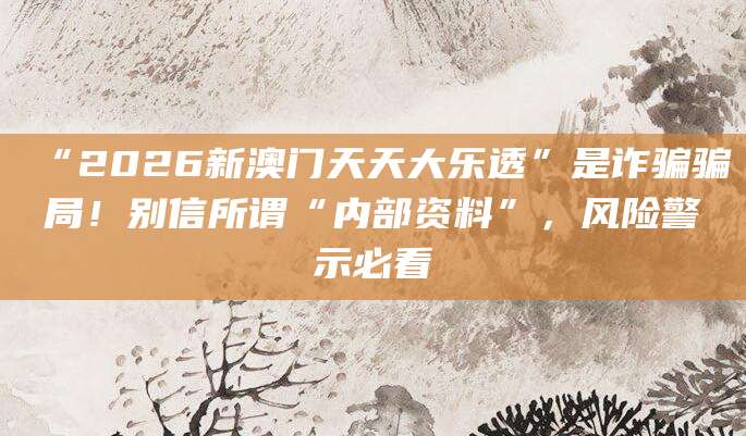 “2026新澳门天天大乐透”是诈骗骗局!别信所谓“内部资料”,风险警示必看