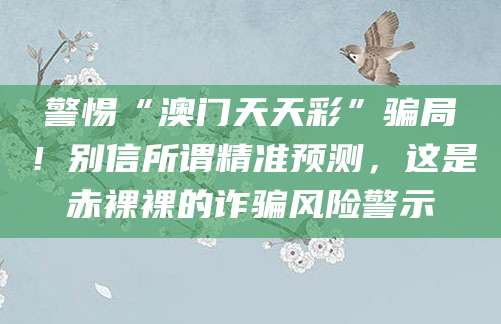 警惕“澳门天天彩”骗局!别信所谓精准预测,这是赤裸裸的诈骗风险警示
