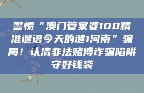 警惕“澳门管家婆100精准谜语今天的谜1河南”骗局！认清非法赌博诈骗陷阱守好钱袋