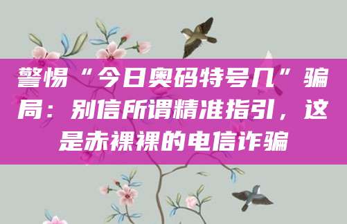 警惕“今日奥码特号几”骗局：别信所谓精准指引，这是赤裸裸的电信诈骗