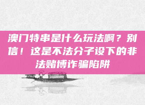 澳门特串是什么玩法啊？别信！这是不法分子设下的非法赌博诈骗陷阱