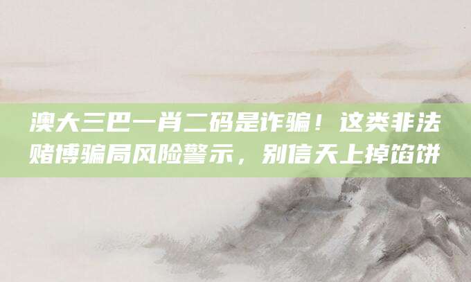 澳大三巴一肖二码是诈骗！这类非法赌博骗局风险警示，别信天上掉馅饼