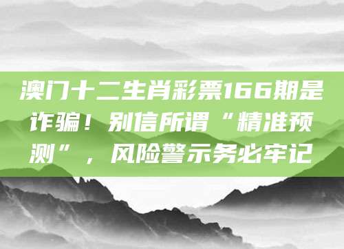 澳门十二生肖彩票166期是诈骗！别信所谓“精准预测”，风险警示务必牢记