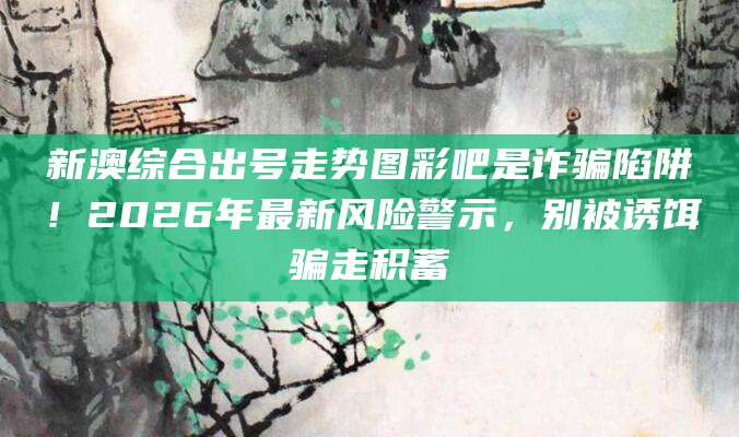 新澳综合出号走势图彩吧是诈骗陷阱！2026年最新风险警示，别被诱饵骗走积蓄