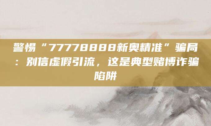 警惕“77778888新奥精准”骗局：别信虚假引流，这是典型赌博诈骗陷阱