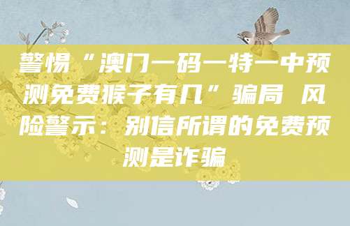 警惕“澳门一码一特一中预测免费猴子有几”骗局 风险警示：别信所谓的免费预测是诈骗
